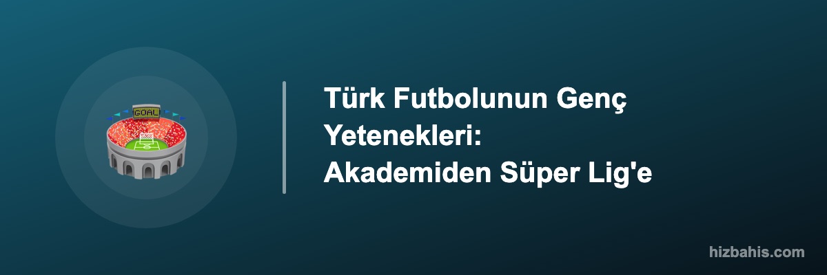 Türk Futbolunun Genç Yetenekleri: Akademiden Süper Lig'e