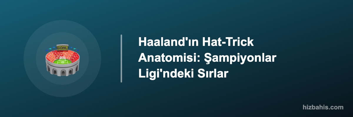 Haaland'ın Hat-Trick Anatomisi: Şampiyonlar Ligi'ndeki Sırlar